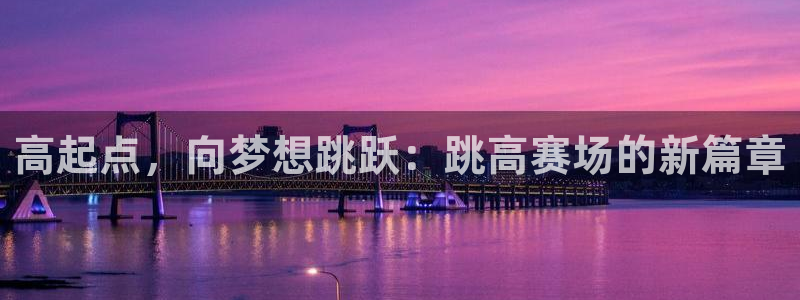xc体育app官方网站：高起点，向梦想跳跃：跳高赛场的新篇章