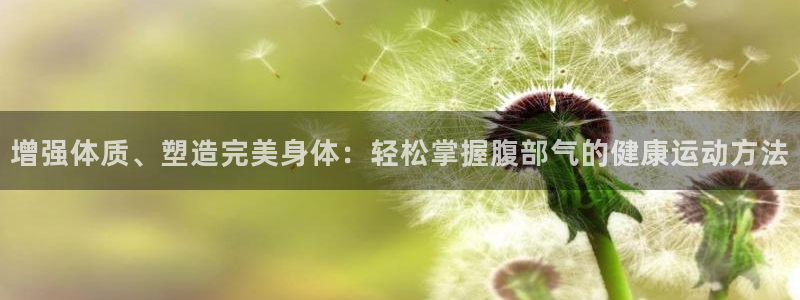 xc体育app官方网站：增强体质、塑造完美身体：轻松掌握腹部气的健康运动方法