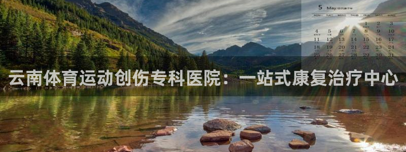 xc体育：云南体育运动创伤专科医院：一站式康复治疗中心
