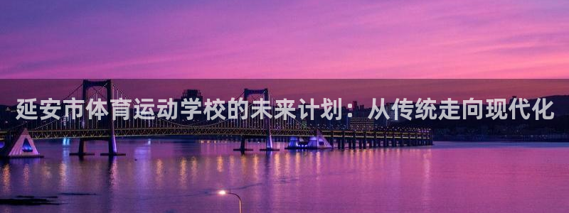 xc体育app官方网站：延安市体育运动学校的未来计划：从传统走向现代化