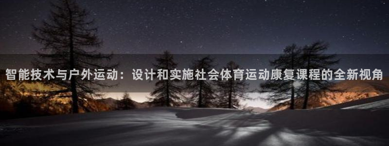 xc体育app官方网站：智能技术与户外运动：设计和实施社会体育运动康复课程的全新视角