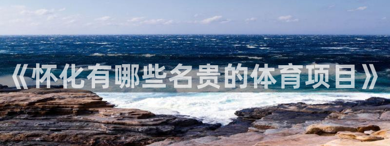 xc体育app官方网站：《怀化有哪些名贵的体育项目》